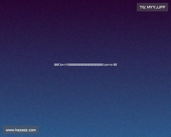 突发!OpenAI宣布终止对中国服务,科技行业将如何应对这一变化?(openai 中国)